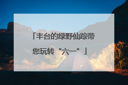 丰台的绿野仙踪带您玩转“六一”